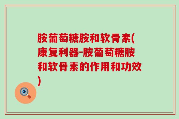 胺葡萄糖胺和软骨素(康复利器-胺葡萄糖胺和软骨素的作用和功效) 胺葡萄糖胺和软骨素(康复利器-胺葡萄糖胺和软骨素的作用和功效)