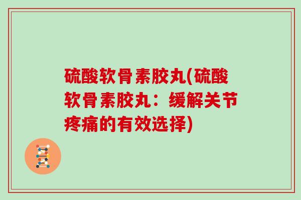 硫酸软骨素胶丸(硫酸软骨素胶丸:缓解关节的有效选择) 硫酸软骨素胶丸(硫酸软骨素胶丸:缓解关节的有效选择)