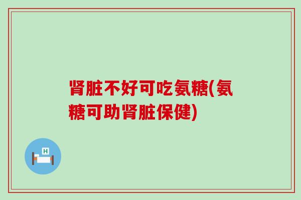脏不好可吃氨糖(氨糖可助脏保健) 脏不好可吃氨糖(氨糖可助脏保健)