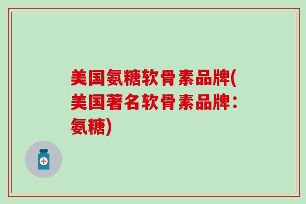 美国氨糖软骨素品牌(美国著名软骨素品牌:氨糖) 美国氨糖软骨素品牌(美国著名软骨素品牌:氨糖)