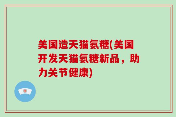 美国造天猫氨糖(美国开发天猫氨糖新品,助力关节健康) 美国造天猫氨糖(美国开发天猫氨糖新品,助力关节健康)