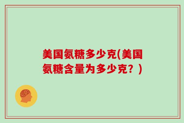 美国氨糖多少克(美国氨糖含量为多少克？)