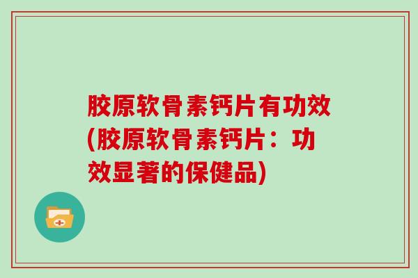 胶原软骨素钙片有功效(胶原软骨素钙片:功效显著的保健品) 胶原软骨素钙片有功效(胶原软骨素钙片:功效显著的保健品)