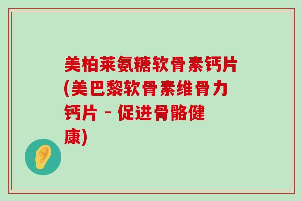 美柏莱氨糖软骨素钙片(美巴黎软骨素维骨力钙片 - 促进骨骼健康)