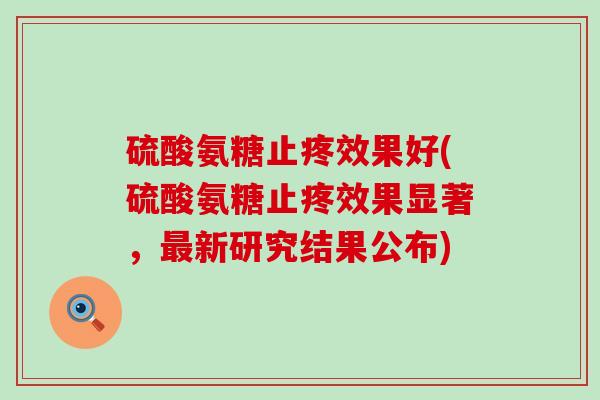 硫酸氨糖止疼效果好(硫酸氨糖止疼效果显著,新研究结果公布) 硫酸氨糖止疼效果好(硫酸氨糖止疼效果显著,新研究结果公布)