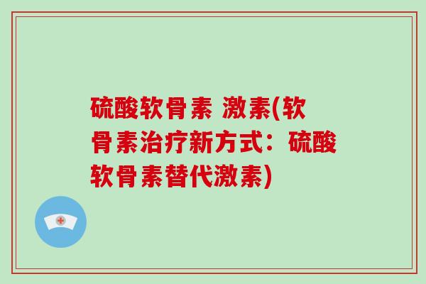 硫酸软骨素 激素(软骨素新方式:硫酸软骨素替代激素) 硫酸软骨素 激素(软骨素新方式:硫酸软骨素替代激素)