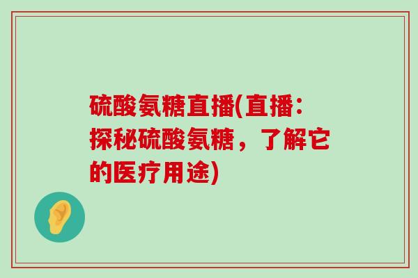 硫酸氨糖直播(直播:探秘硫酸氨糖,了解它的医疗用途) 硫酸氨糖直播(直播:探秘硫酸氨糖,了解它的医疗用途)