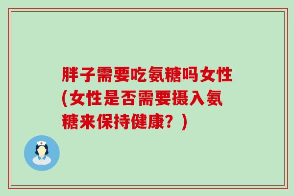 胖子需要吃氨糖吗女性(女性是否需要摄入氨糖来保持健康?) 胖子需要吃氨糖吗女性(女性是否需要摄入氨糖来保持健康?)