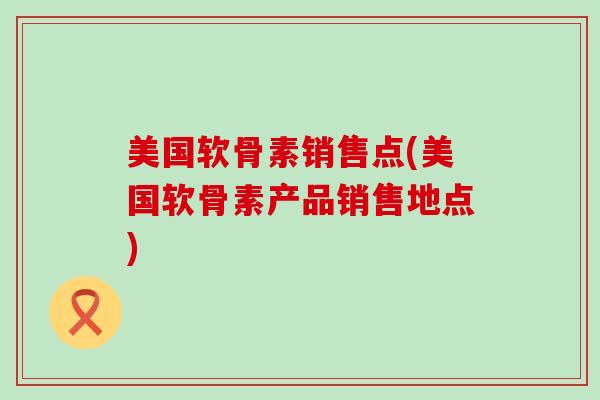 美国软骨素销售点(美国软骨素产品销售地点) 美国软骨素销售点(美国软骨素产品销售地点)