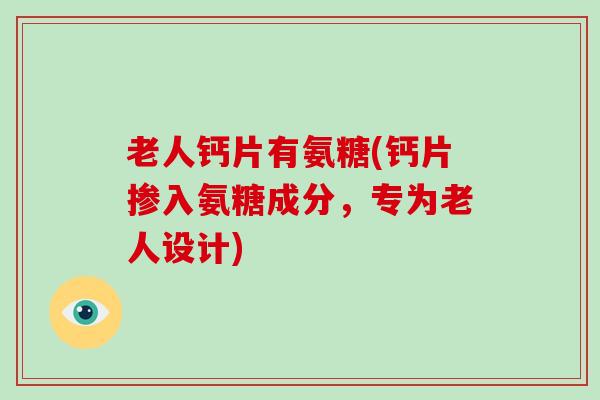 老人钙片有氨糖(钙片掺入氨糖成分,专为老人设计) 老人钙片有氨糖(钙片掺入氨糖成分,专为老人设计)
