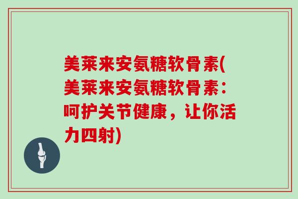 美莱来安氨糖软骨素(美莱来安氨糖软骨素：呵护关节健康，让你活力四射)