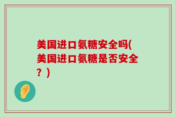 美国进口氨糖安全吗(美国进口氨糖是否安全?) 美国进口氨糖安全吗(美国进口氨糖是否安全?)