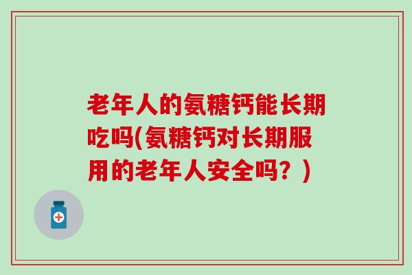 老年人的氨糖钙能长期吃吗(氨糖钙对长期服用的老年人安全吗？)