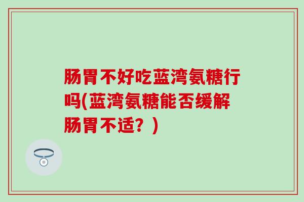 肠胃不好吃蓝湾氨糖行吗(蓝湾氨糖能否缓解肠胃不适?) 肠胃不好吃蓝湾氨糖行吗(蓝湾氨糖能否缓解肠胃不适?)