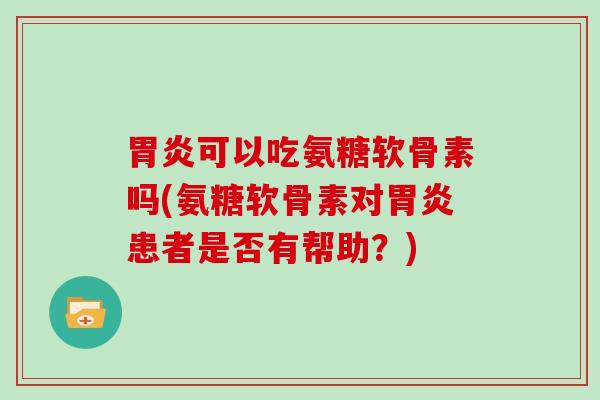 可以吃氨糖软骨素吗(氨糖软骨素对患者是否有帮助?) 可以吃氨糖软骨素吗(氨糖软骨素对患者是否有帮助?)
