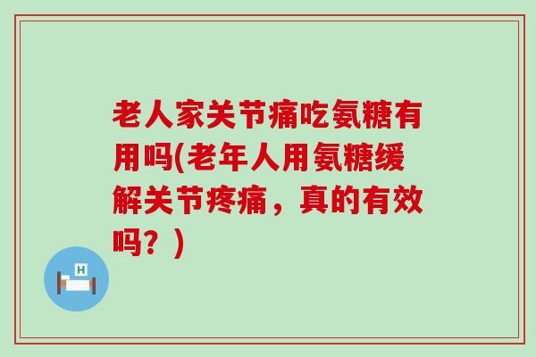 老人家关节痛吃氨糖有用吗(老年人用氨糖缓解关节,真的有效吗?) 老人家关节痛吃氨糖有用吗(老年人用氨糖缓解关节,真的有效吗?)