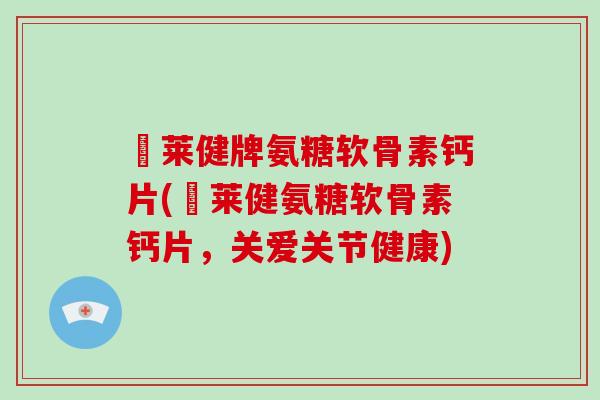 羙莱健牌氨糖软骨素钙片(羙莱健氨糖软骨素钙片,关爱关节健康) 羙莱健牌氨糖软骨素钙片(羙莱健氨糖软骨素钙片,关爱关节健康)