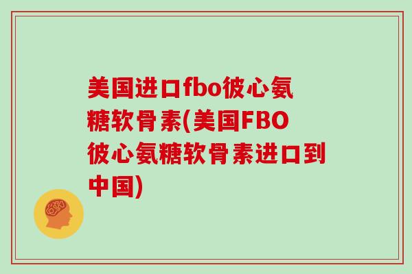 美国进口fbo彼心氨糖软骨素(美国FBO彼心氨糖软骨素进口到中国) 美国进口fbo彼心氨糖软骨素(美国FBO彼心氨糖软骨素进口到中国)