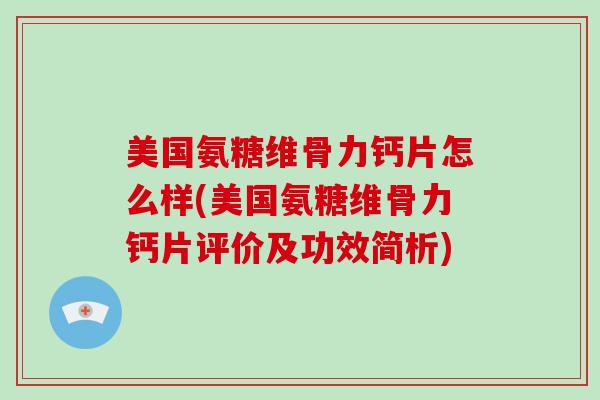 美国氨糖维骨力钙片怎么样(美国氨糖维骨力钙片评价及功效简析)