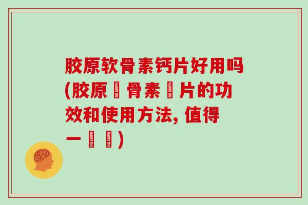 胶原软骨素钙片好用吗(胶原軟骨素鈣片的功效和使用方法, 值得一試嗎) 胶原软骨素钙片好用吗(胶原軟骨素鈣片的功效和使用方法, 值得一試嗎)