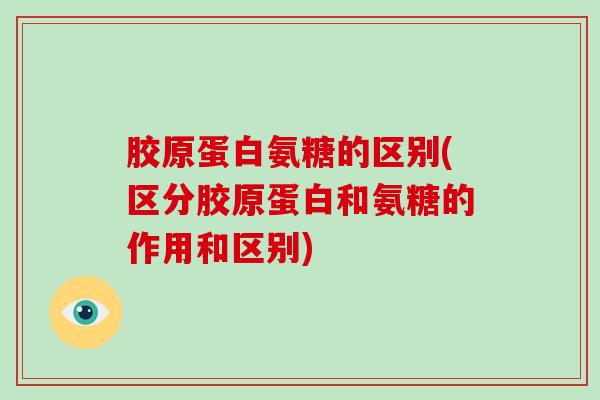 胶原蛋白氨糖的区别(区分胶原蛋白和氨糖的作用和区别)