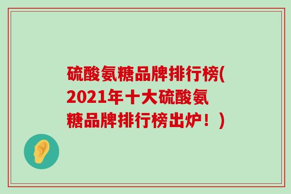 硫酸氨糖品牌排行榜(2021年十大硫酸氨糖品牌排行榜出炉!) 硫酸氨糖品牌排行榜(2021年十大硫酸氨糖品牌排行榜出炉!)