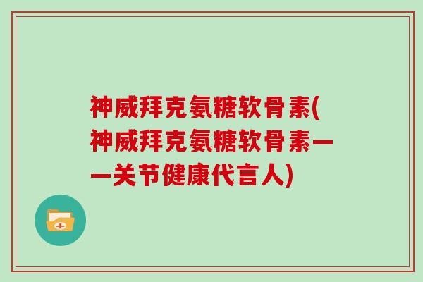 神威拜克氨糖软骨素(神威拜克氨糖软骨素——关节健康代言人)
