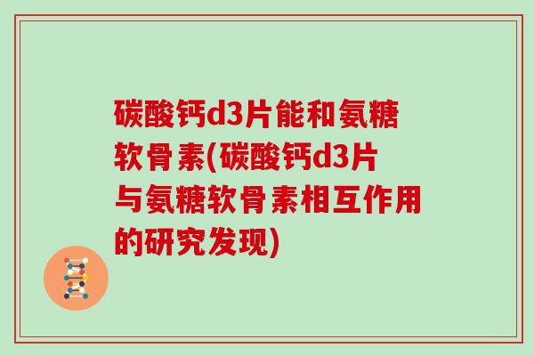 碳酸钙d3片能和氨糖软骨素(碳酸钙d3片与氨糖软骨素相互作用的研究发现) 碳酸钙d3片能和氨糖软骨素(碳酸钙d3片与氨糖软骨素相互作用的研究发现)