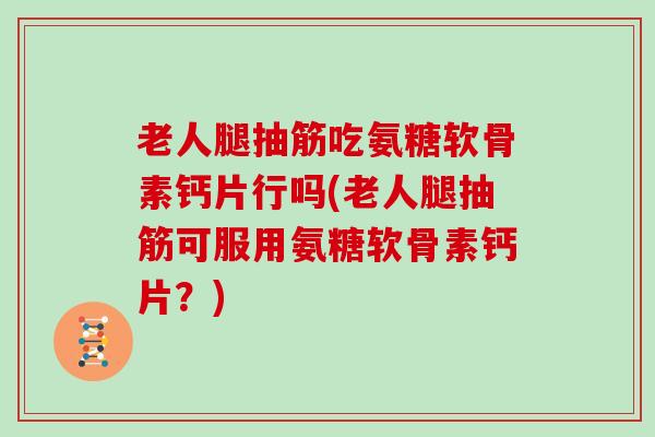 老人腿抽筋吃氨糖软骨素钙片行吗(老人腿抽筋可服用氨糖软骨素钙片？)