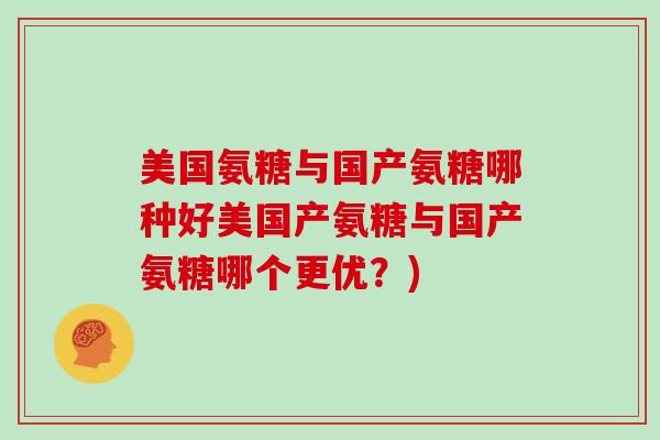 美国氨糖与国产氨糖哪种好美国产氨糖与国产氨糖哪个更优?) 美国氨糖与国产氨糖哪种好美国产氨糖与国产氨糖哪个更优?)