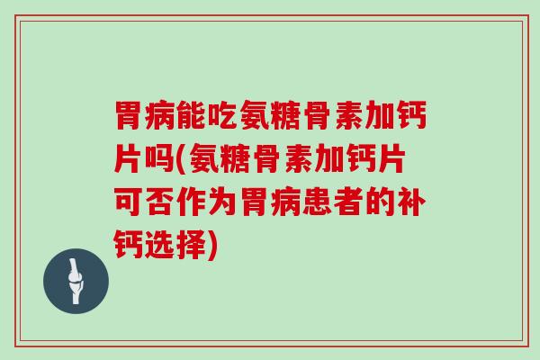 胃能吃氨糖骨素加钙片吗(氨糖骨素加钙片可否作为胃患者的补钙选择) 胃能吃氨糖骨素加钙片吗(氨糖骨素加钙片可否作为胃患者的补钙选择)