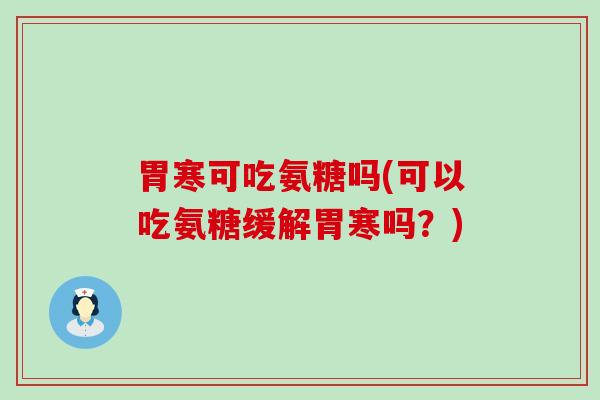 胃寒可吃氨糖吗(可以吃氨糖缓解胃寒吗?) 胃寒可吃氨糖吗(可以吃氨糖缓解胃寒吗?)