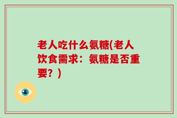 老人吃什么氨糖(老人饮食需求：氨糖是否重要？)