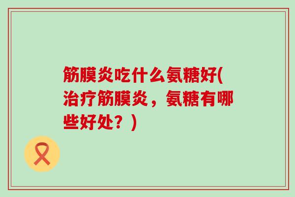 筋膜炎吃什么氨糖好(筋膜炎,氨糖有哪些好处?) 筋膜炎吃什么氨糖好(筋膜炎,氨糖有哪些好处?)