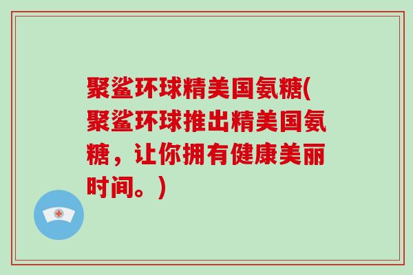 聚鲨环球精美国氨糖(聚鲨环球推出精美国氨糖，让你拥有健康美丽时间。)
