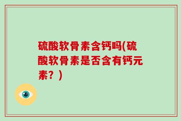 硫酸软骨素含钙吗(硫酸软骨素是否含有钙元素?) 硫酸软骨素含钙吗(硫酸软骨素是否含有钙元素?)