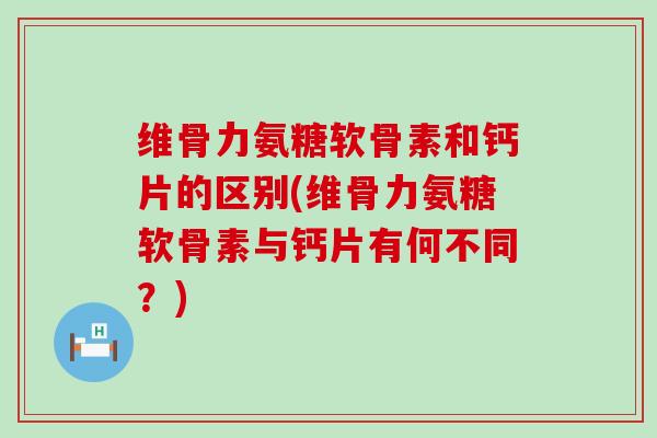 维骨力氨糖软骨素和钙片的区别(维骨力氨糖软骨素与钙片有何不同?) 维骨力氨糖软骨素和钙片的区别(维骨力氨糖软骨素与钙片有何不同?)
