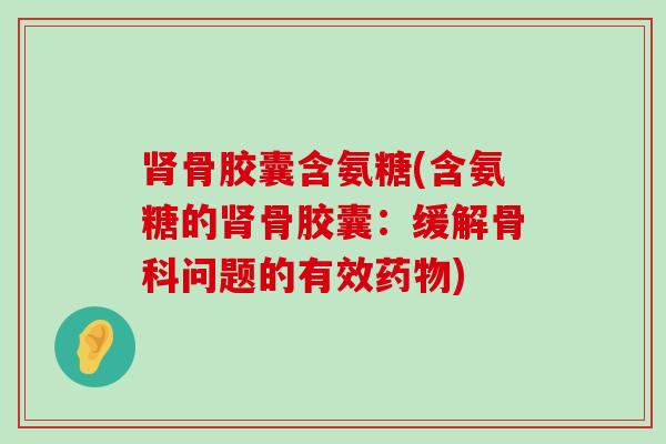 骨胶囊含氨糖(含氨糖的骨胶囊：缓解骨科问题的有效)