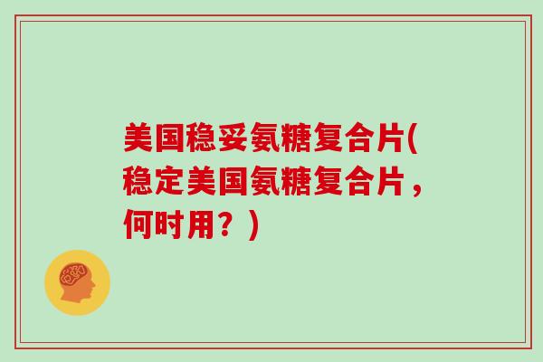 美国稳妥氨糖复合片(稳定美国氨糖复合片,何时用?) 美国稳妥氨糖复合片(稳定美国氨糖复合片,何时用?)