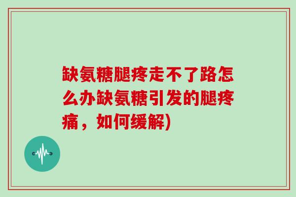 缺氨糖腿疼走不了路怎么办缺氨糖引发的腿，如何缓解)