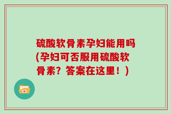 硫酸软骨素孕妇能用吗(孕妇可否服用硫酸软骨素?答案在这里!) 硫酸软骨素孕妇能用吗(孕妇可否服用硫酸软骨素?答案在这里!)