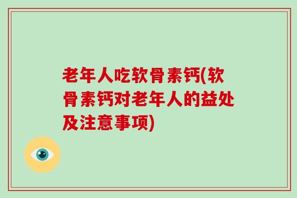 老年人吃软骨素钙(软骨素钙对老年人的益处及注意事项) 老年人吃软骨素钙(软骨素钙对老年人的益处及注意事项)