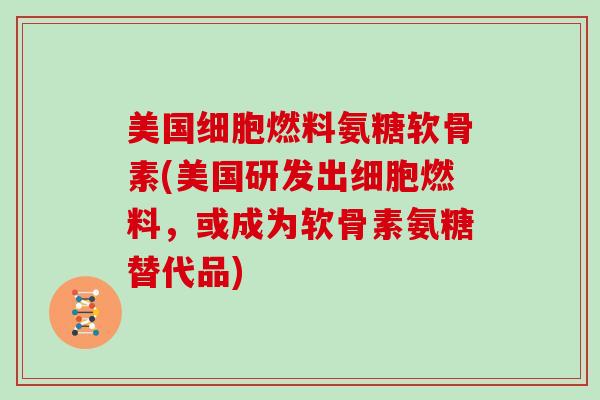美国细胞燃料氨糖软骨素(美国研发出细胞燃料,或成为软骨素氨糖替代品) 美国细胞燃料氨糖软骨素(美国研发出细胞燃料,或成为软骨素氨糖替代品)
