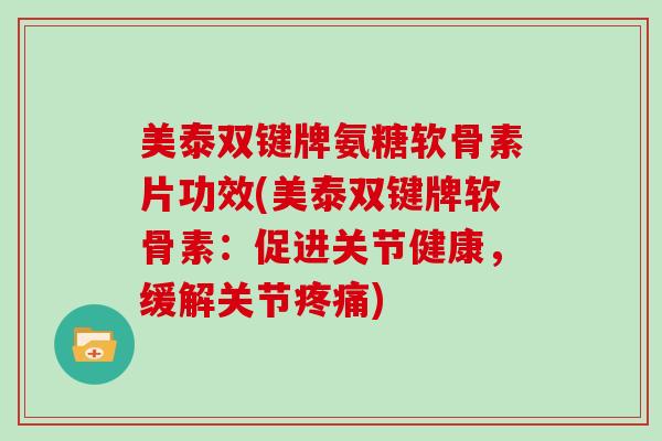 美泰双键牌氨糖软骨素片功效(美泰双键牌软骨素：促进关节健康，缓解关节)