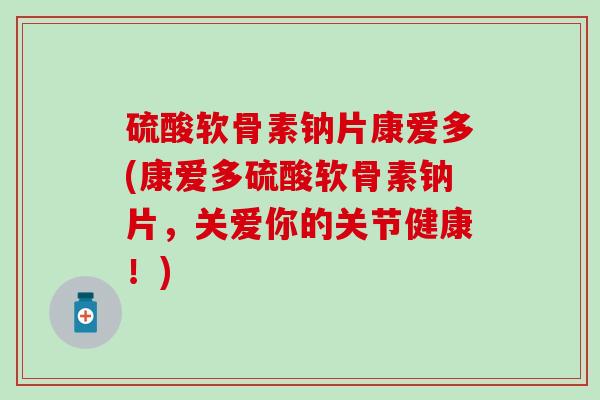 硫酸软骨素钠片康爱多(康爱多硫酸软骨素钠片，关爱你的关节健康！)