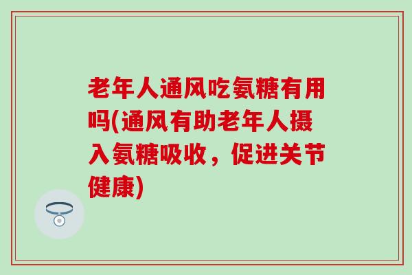 老年人通风吃氨糖有用吗(通风有助老年人摄入氨糖吸收，促进关节健康)