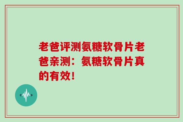 老爸评测氨糖软骨片老爸亲测:氨糖软骨片真的有效! 老爸评测氨糖软骨片老爸亲测:氨糖软骨片真的有效!