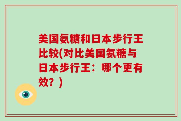 美国氨糖和日本步行王比较(对比美国氨糖与日本步行王：哪个更有效？)