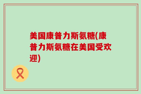 美国康普力斯氨糖(康普力斯氨糖在美国受欢迎) 美国康普力斯氨糖(康普力斯氨糖在美国受欢迎)