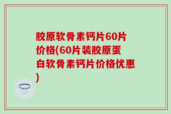 胶原软骨素钙片60片价格(60片装胶原蛋白软骨素钙片价格优惠) 胶原软骨素钙片60片价格(60片装胶原蛋白软骨素钙片价格优惠)